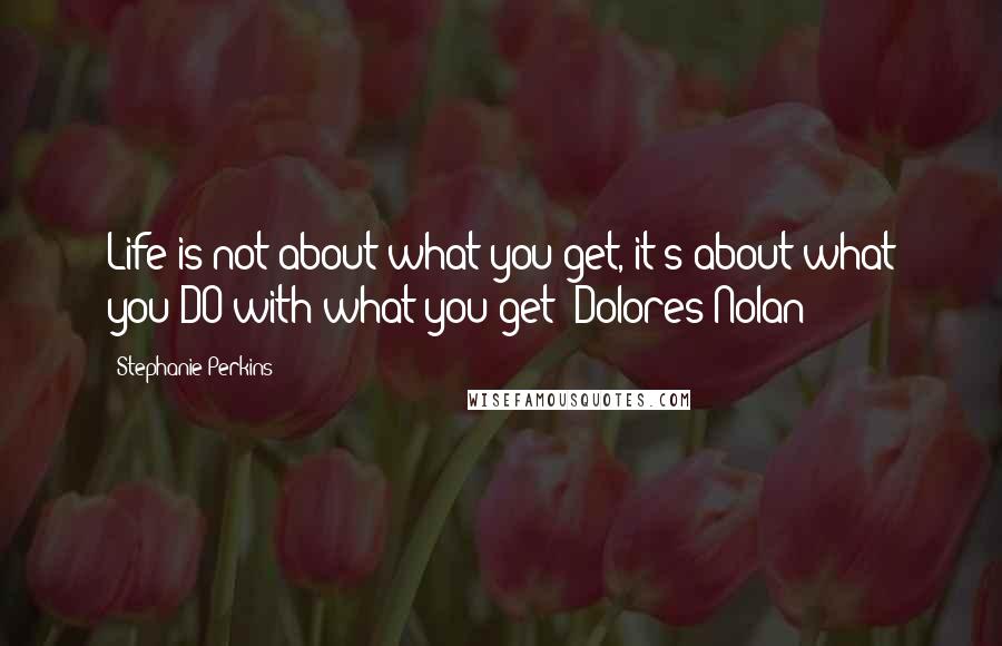 Stephanie Perkins Quotes: Life is not about what you get, it's about what you DO with what you get -Dolores Nolan