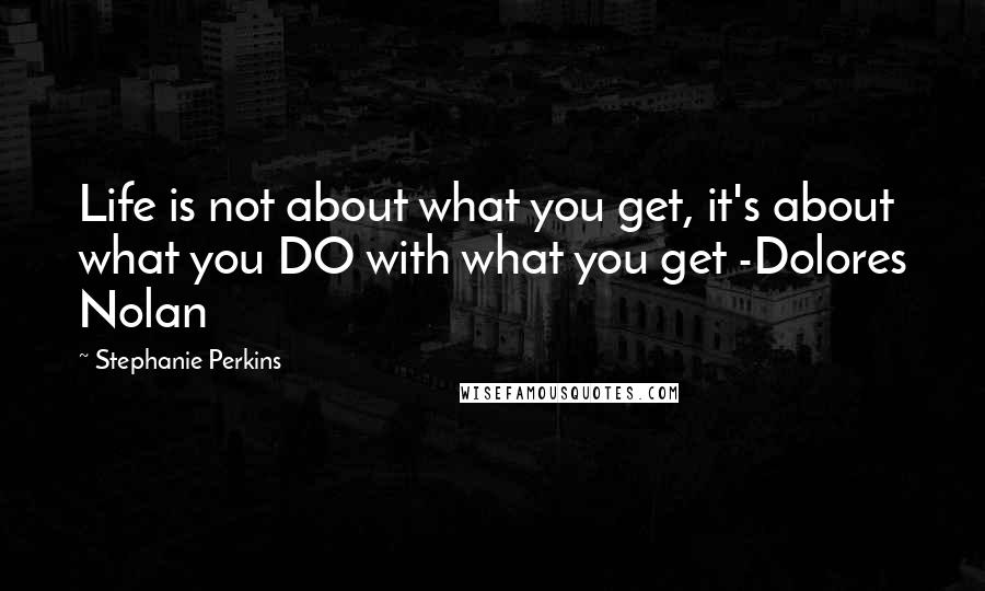 Stephanie Perkins Quotes: Life is not about what you get, it's about what you DO with what you get -Dolores Nolan