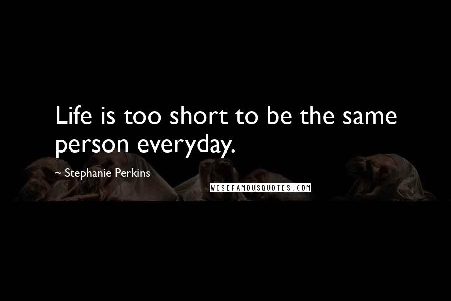 Stephanie Perkins Quotes: Life is too short to be the same person everyday.