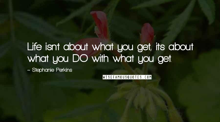 Stephanie Perkins Quotes: Life isn't about what you get, it's about what you DO with what you get.