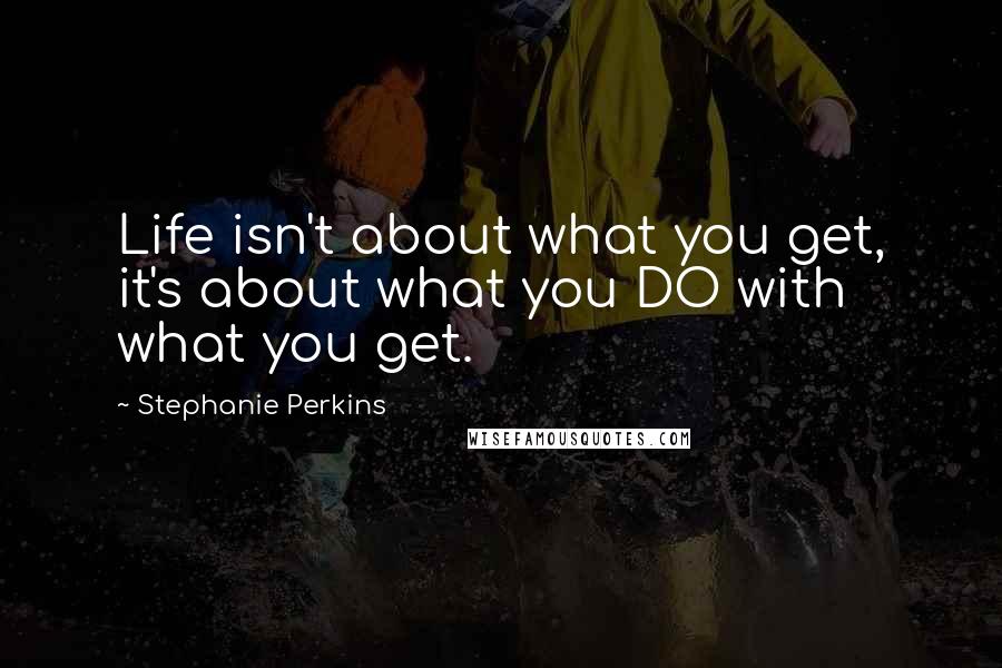 Stephanie Perkins Quotes: Life isn't about what you get, it's about what you DO with what you get.