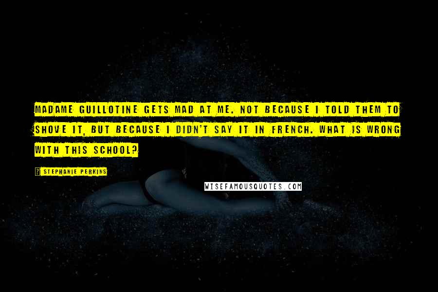 Stephanie Perkins Quotes: Madame Guillotine gets mad at me. Not because I told them to shove it, but because I didn't say it in French. What is wrong with this school?