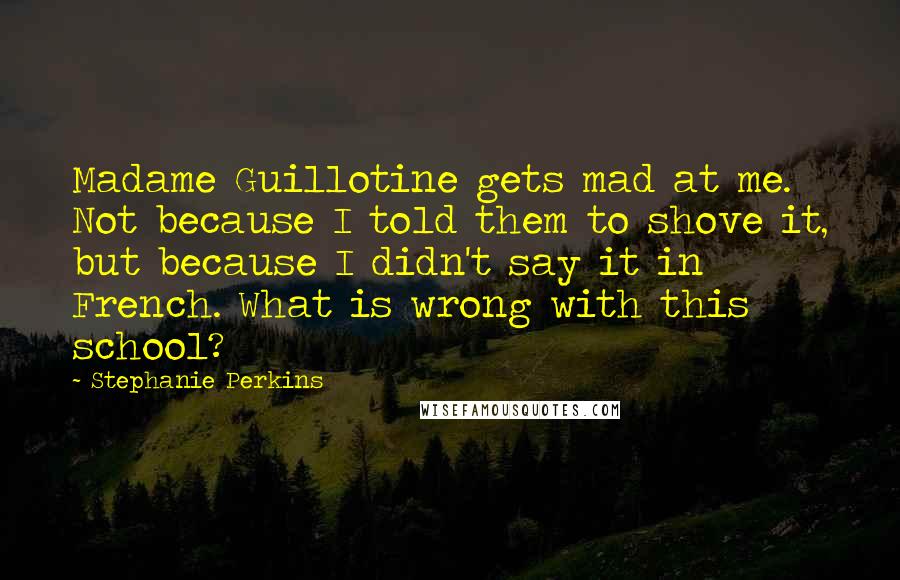 Stephanie Perkins Quotes: Madame Guillotine gets mad at me. Not because I told them to shove it, but because I didn't say it in French. What is wrong with this school?