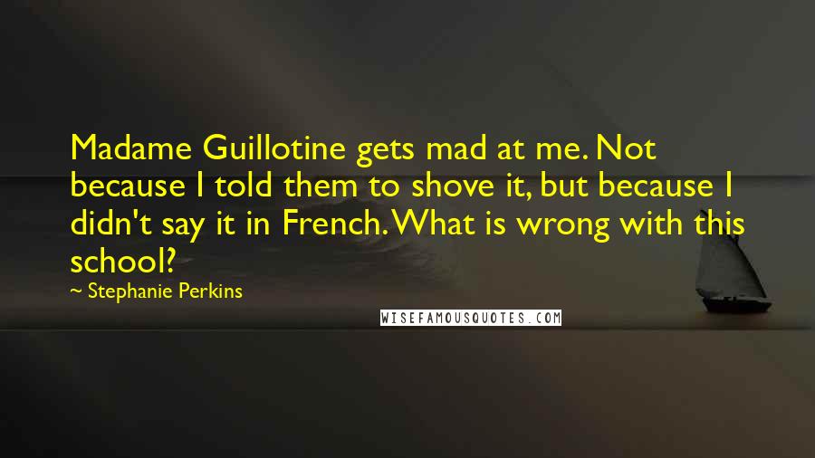 Stephanie Perkins Quotes: Madame Guillotine gets mad at me. Not because I told them to shove it, but because I didn't say it in French. What is wrong with this school?