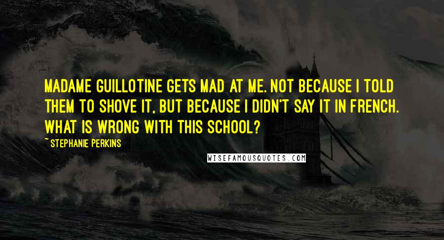 Stephanie Perkins Quotes: Madame Guillotine gets mad at me. Not because I told them to shove it, but because I didn't say it in French. What is wrong with this school?