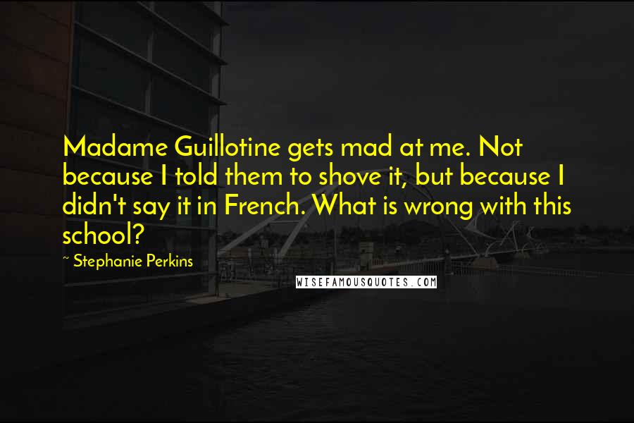 Stephanie Perkins Quotes: Madame Guillotine gets mad at me. Not because I told them to shove it, but because I didn't say it in French. What is wrong with this school?