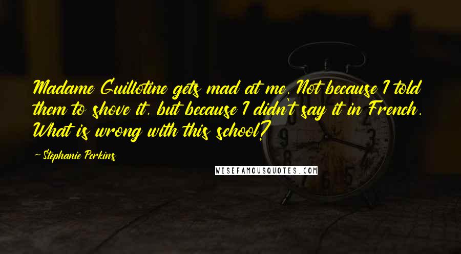 Stephanie Perkins Quotes: Madame Guillotine gets mad at me. Not because I told them to shove it, but because I didn't say it in French. What is wrong with this school?