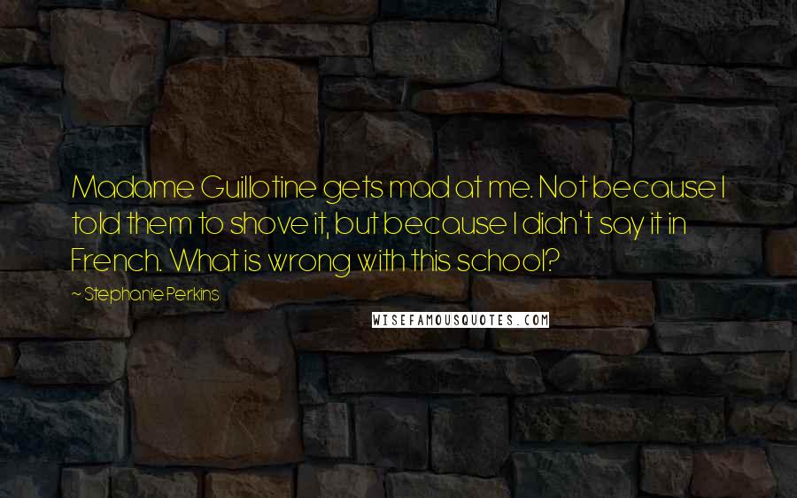 Stephanie Perkins Quotes: Madame Guillotine gets mad at me. Not because I told them to shove it, but because I didn't say it in French. What is wrong with this school?