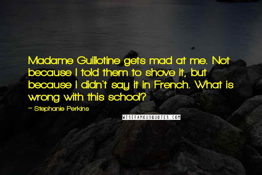 Stephanie Perkins Quotes: Madame Guillotine gets mad at me. Not because I told them to shove it, but because I didn't say it in French. What is wrong with this school?