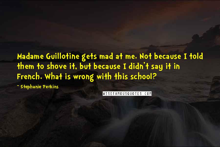 Stephanie Perkins Quotes: Madame Guillotine gets mad at me. Not because I told them to shove it, but because I didn't say it in French. What is wrong with this school?