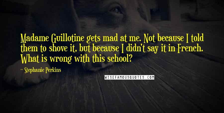 Stephanie Perkins Quotes: Madame Guillotine gets mad at me. Not because I told them to shove it, but because I didn't say it in French. What is wrong with this school?