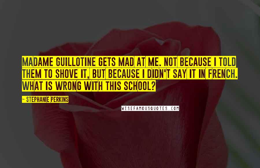 Stephanie Perkins Quotes: Madame Guillotine gets mad at me. Not because I told them to shove it, but because I didn't say it in French. What is wrong with this school?