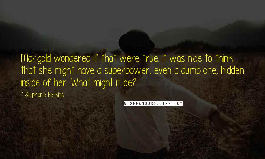 Stephanie Perkins Quotes: Marigold wondered if that were true. It was nice to think that she might have a superpower, even a dumb one, hidden inside of her. What might it be?
