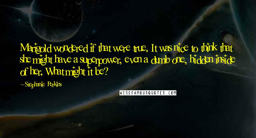 Stephanie Perkins Quotes: Marigold wondered if that were true. It was nice to think that she might have a superpower, even a dumb one, hidden inside of her. What might it be?