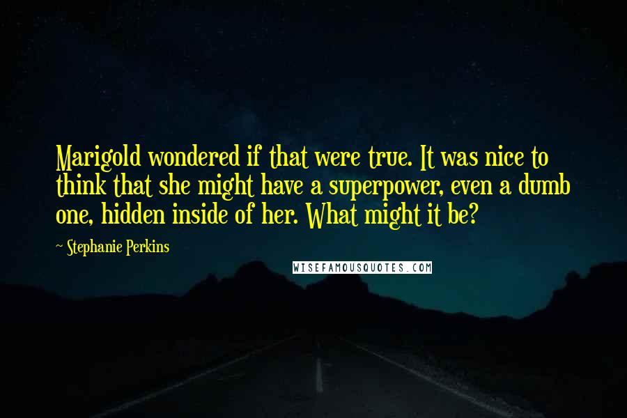 Stephanie Perkins Quotes: Marigold wondered if that were true. It was nice to think that she might have a superpower, even a dumb one, hidden inside of her. What might it be?