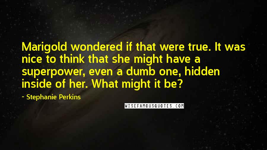 Stephanie Perkins Quotes: Marigold wondered if that were true. It was nice to think that she might have a superpower, even a dumb one, hidden inside of her. What might it be?