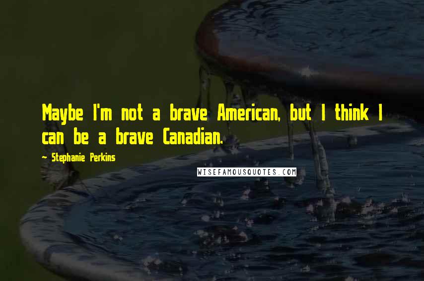 Stephanie Perkins Quotes: Maybe I'm not a brave American, but I think I can be a brave Canadian.