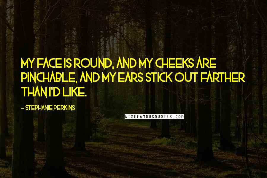 Stephanie Perkins Quotes: My face is round, and my cheeks are pinchable, and my ears stick out farther than I'd like.