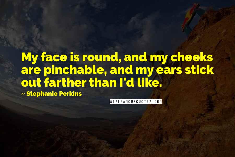 Stephanie Perkins Quotes: My face is round, and my cheeks are pinchable, and my ears stick out farther than I'd like.