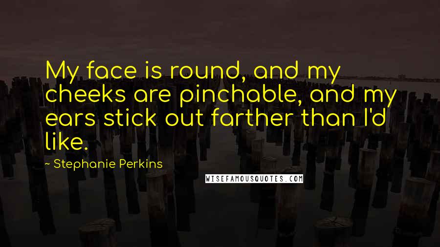 Stephanie Perkins Quotes: My face is round, and my cheeks are pinchable, and my ears stick out farther than I'd like.