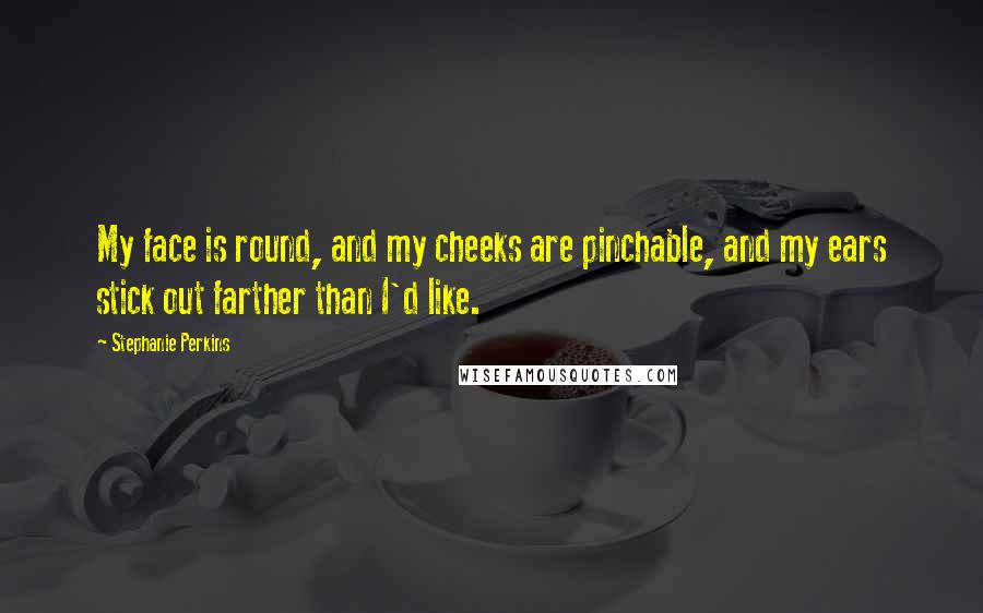 Stephanie Perkins Quotes: My face is round, and my cheeks are pinchable, and my ears stick out farther than I'd like.