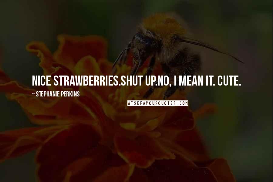 Stephanie Perkins Quotes: Nice strawberries.Shut up.No, I mean it. Cute.