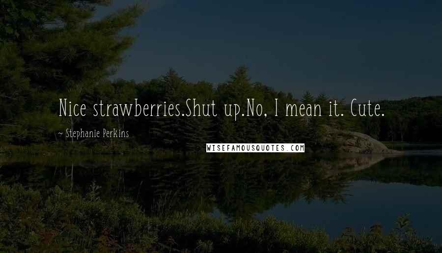 Stephanie Perkins Quotes: Nice strawberries.Shut up.No, I mean it. Cute.
