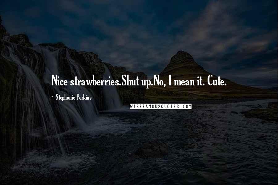 Stephanie Perkins Quotes: Nice strawberries.Shut up.No, I mean it. Cute.