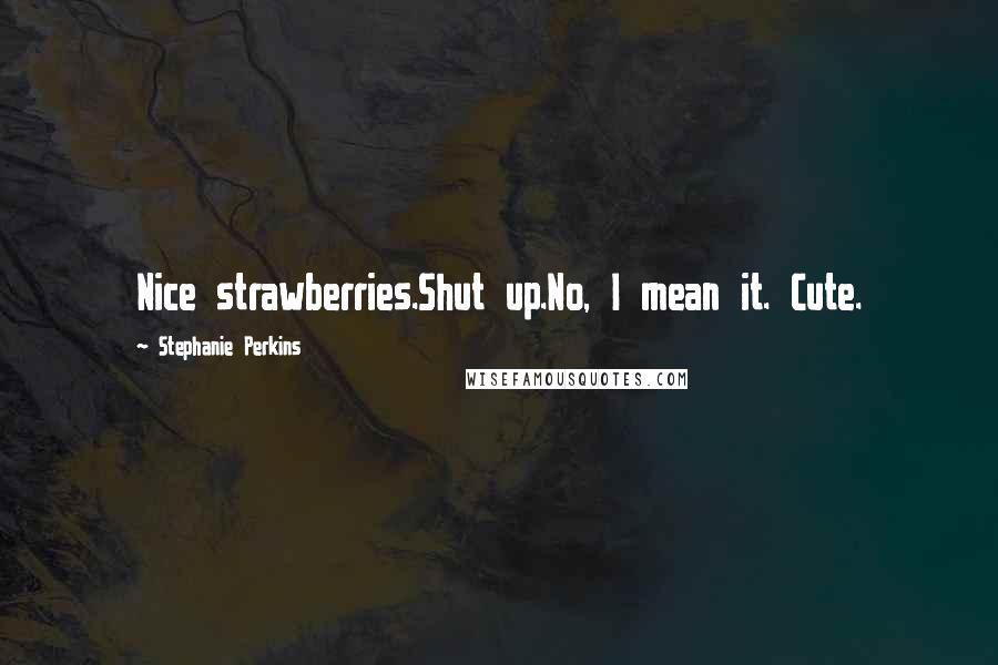 Stephanie Perkins Quotes: Nice strawberries.Shut up.No, I mean it. Cute.