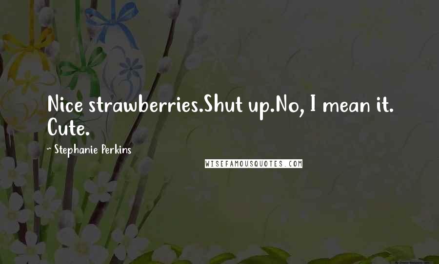 Stephanie Perkins Quotes: Nice strawberries.Shut up.No, I mean it. Cute.