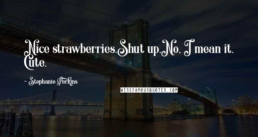 Stephanie Perkins Quotes: Nice strawberries.Shut up.No, I mean it. Cute.