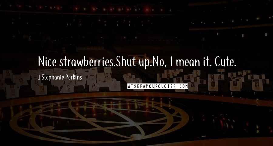 Stephanie Perkins Quotes: Nice strawberries.Shut up.No, I mean it. Cute.