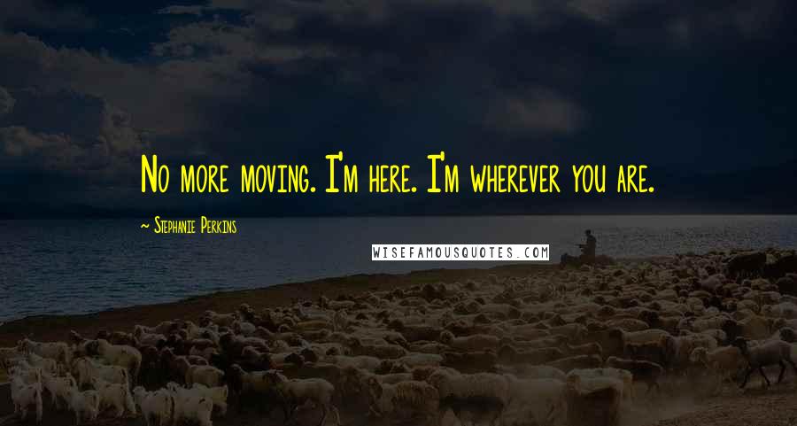 Stephanie Perkins Quotes: No more moving. I'm here. I'm wherever you are.