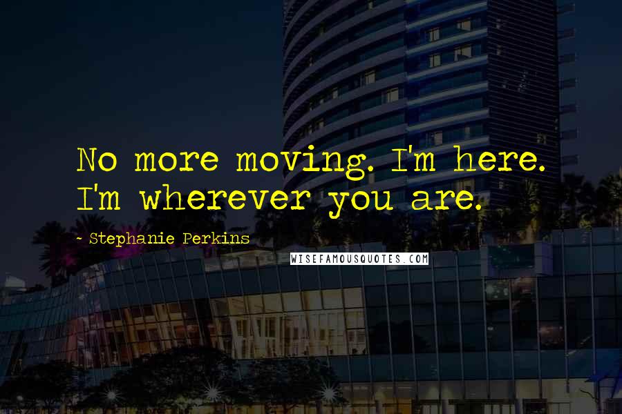 Stephanie Perkins Quotes: No more moving. I'm here. I'm wherever you are.
