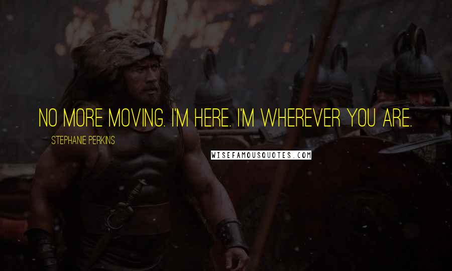 Stephanie Perkins Quotes: No more moving. I'm here. I'm wherever you are.