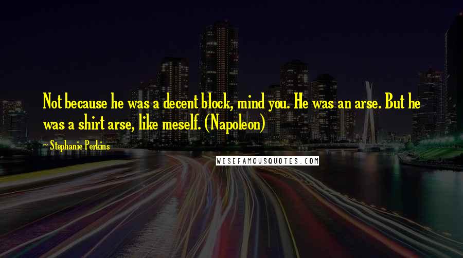 Stephanie Perkins Quotes: Not because he was a decent block, mind you. He was an arse. But he was a shirt arse, like meself. (Napoleon)