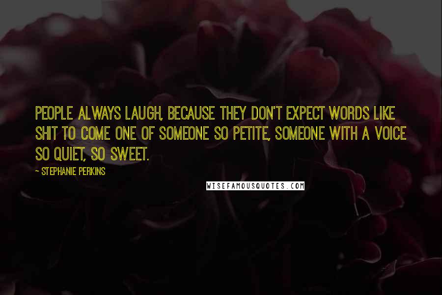 Stephanie Perkins Quotes: People always laugh, because they don't expect words like shit to come one of someone so petite, someone with a voice so quiet, so sweet.