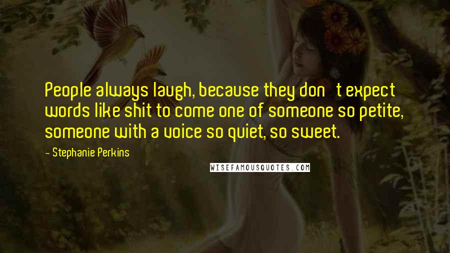 Stephanie Perkins Quotes: People always laugh, because they don't expect words like shit to come one of someone so petite, someone with a voice so quiet, so sweet.