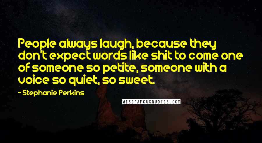 Stephanie Perkins Quotes: People always laugh, because they don't expect words like shit to come one of someone so petite, someone with a voice so quiet, so sweet.