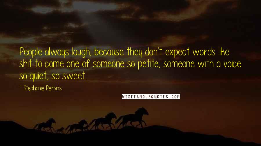 Stephanie Perkins Quotes: People always laugh, because they don't expect words like shit to come one of someone so petite, someone with a voice so quiet, so sweet.