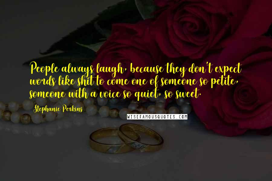 Stephanie Perkins Quotes: People always laugh, because they don't expect words like shit to come one of someone so petite, someone with a voice so quiet, so sweet.