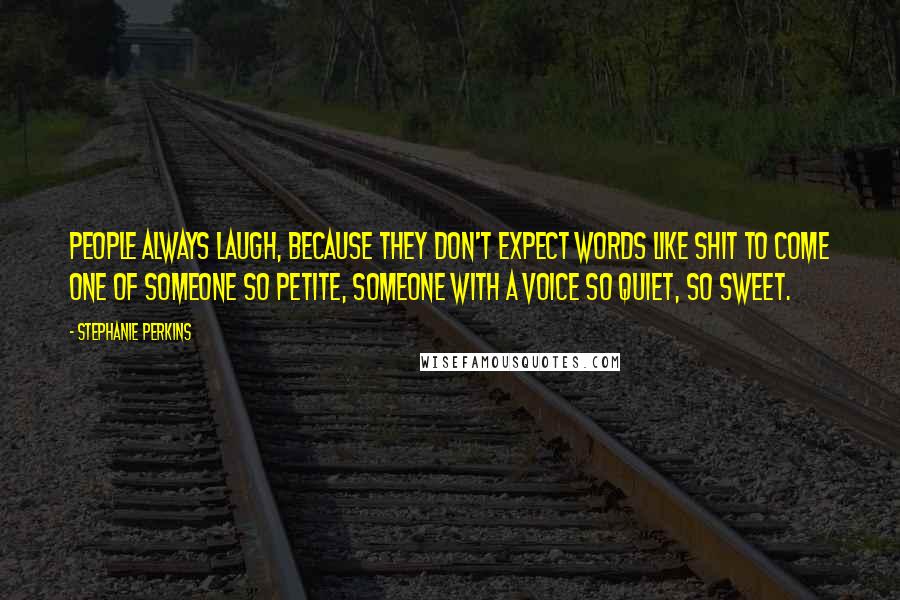 Stephanie Perkins Quotes: People always laugh, because they don't expect words like shit to come one of someone so petite, someone with a voice so quiet, so sweet.