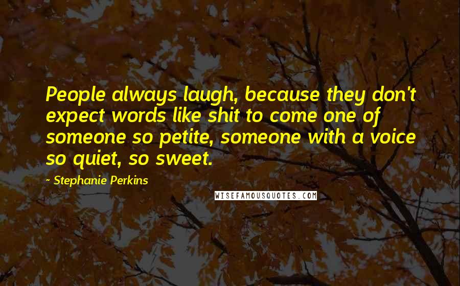 Stephanie Perkins Quotes: People always laugh, because they don't expect words like shit to come one of someone so petite, someone with a voice so quiet, so sweet.