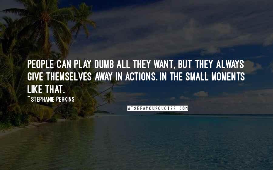 Stephanie Perkins Quotes: People can play dumb all they want, but they always give themselves away in actions. In the small moments like that.