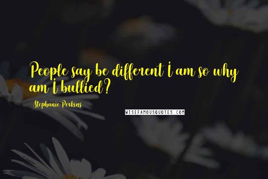 Stephanie Perkins Quotes: People say be different I am so why am I bullied?