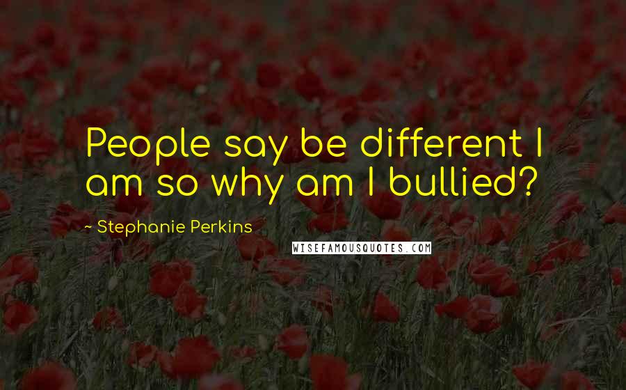 Stephanie Perkins Quotes: People say be different I am so why am I bullied?