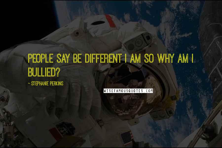 Stephanie Perkins Quotes: People say be different I am so why am I bullied?