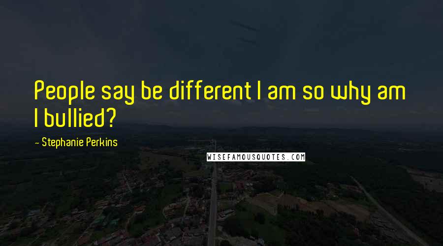 Stephanie Perkins Quotes: People say be different I am so why am I bullied?