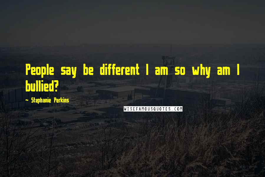 Stephanie Perkins Quotes: People say be different I am so why am I bullied?