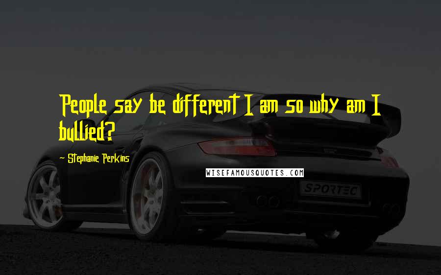 Stephanie Perkins Quotes: People say be different I am so why am I bullied?